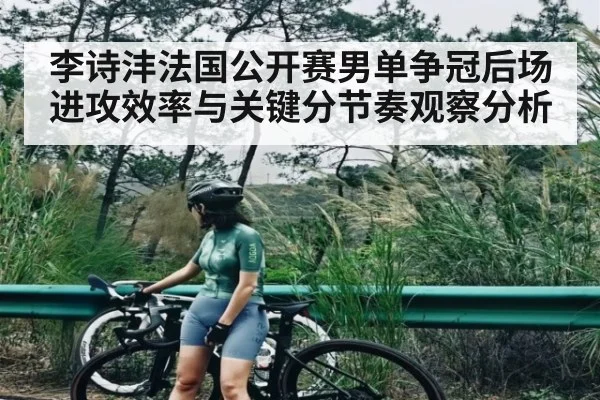李诗沣法国公开赛男单争冠后场进攻效率与关键分节奏观察分析