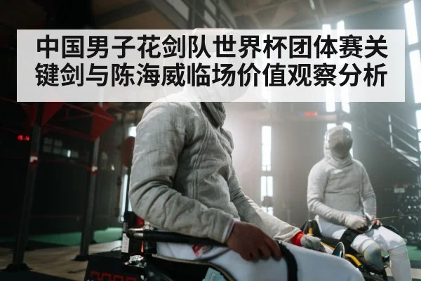 中国男子花剑队世界杯团体赛关键剑与陈海威临场价值观察分析