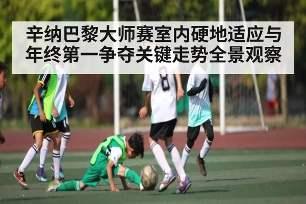 辛纳巴黎大师赛室内硬地适应与年终第一争夺关键走势全景观察